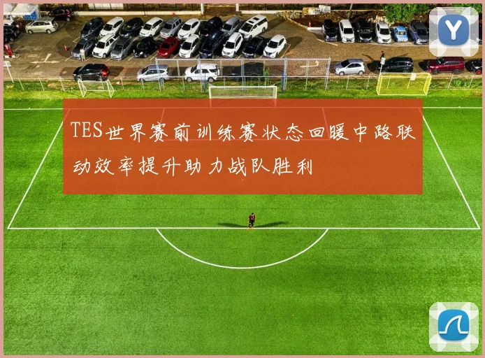 TES世界赛前训练赛状态回暖中路联动效率提升助力战队胜利