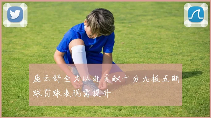 庞云舒全力以赴贡献十分九板五断球罚球表现需提升