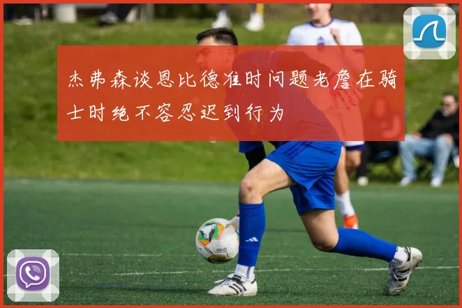 杰弗森谈恩比德准时问题老詹在骑士时绝不容忍迟到行为